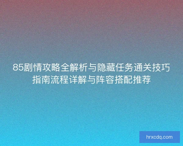85剧情攻略全解析与隐藏任务通关技巧指南流程详解与阵容搭配推荐